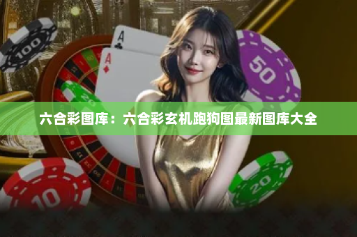 六合彩图库：六合彩玄机跑狗图最新图库大全