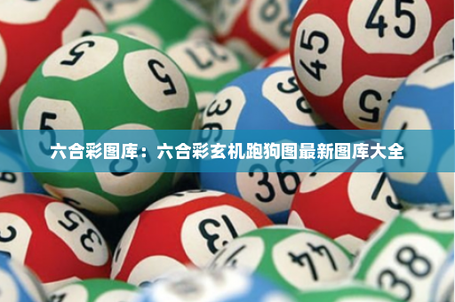 六合彩图库：六合彩玄机跑狗图最新图库大全