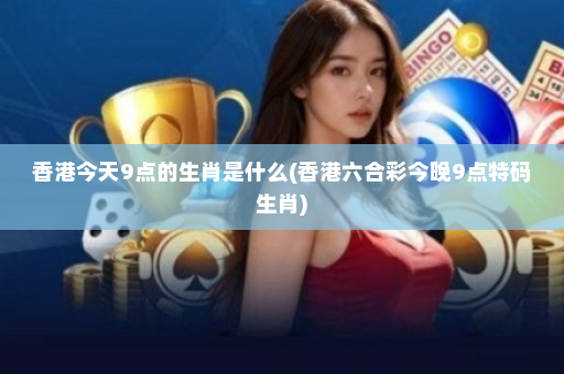 香港今天9点的生肖是什么(香港六合彩今晚9点特码生肖)