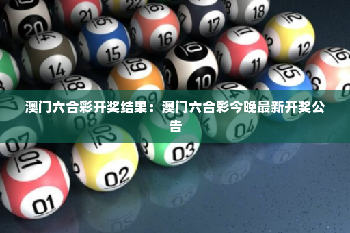 澳门六合彩开奖结果：澳门六合彩今晚最新开奖公告