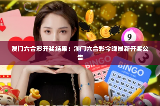 澳门六合彩开奖结果：澳门六合彩今晚最新开奖公告