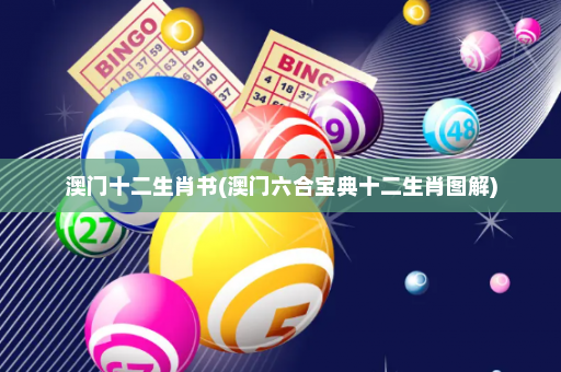 澳门十二生肖书(澳门六合宝典十二生肖图解) 澳门十二生肖书(澳门六合宝典十二生肖图解)