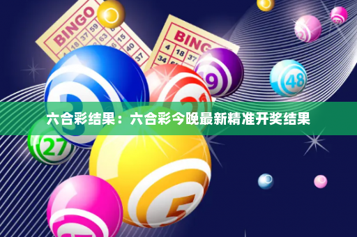 六合彩结果：六合彩今晚最新精准开奖结果
