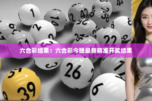 六合彩结果：六合彩今晚最新精准开奖结果