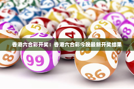 香港六合彩开奖：香港六合彩今晚最新开奖结果