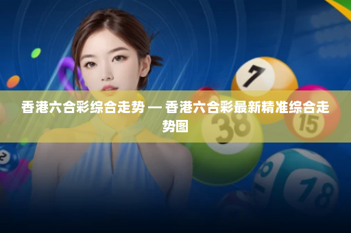 香港六合彩综合走势 — 香港六合彩最新精准综合走势图 香港六合彩综合走势 — 香港六合彩最新精准综合走势图