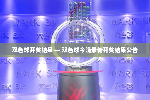 双色球开奖结果 — 双色球今晚最新开奖结果公告