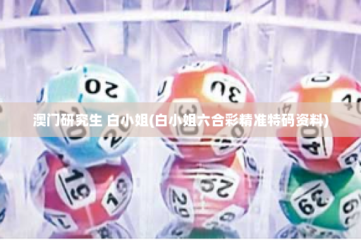 澳门研究生 白小姐(白小姐六合彩精准特码资料)