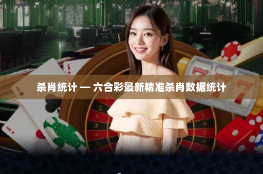 杀肖统计 — 六合彩最新精准杀肖数据统计