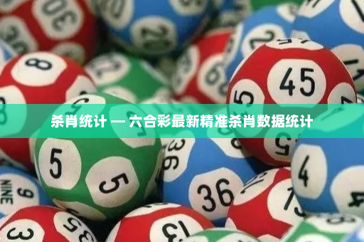 杀肖统计 — 六合彩最新精准杀肖数据统计 杀肖统计 — 六合彩最新精准杀肖数据统计