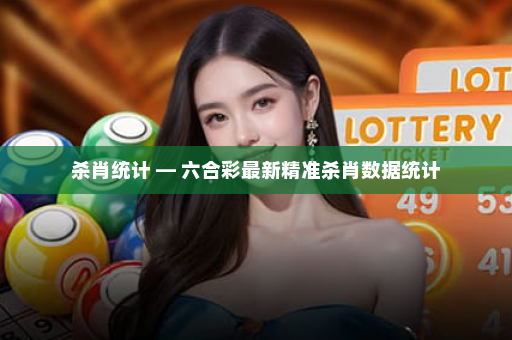 杀肖统计 — 六合彩最新精准杀肖数据统计
