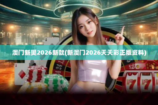 澳门新奥2026新款(新澳门2026天天彩正版资料)