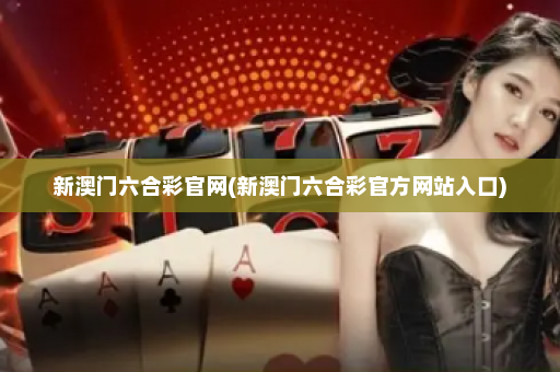 新澳门六合彩官网(新澳门六合彩官方网站入口) 新澳门六合彩官网(新澳门六合彩官方网站入口)
