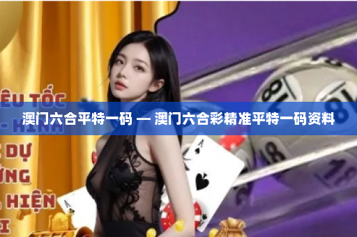 澳门六合平特一码 — 澳门六合彩精准平特一码资料
