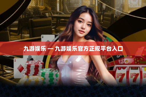 九游娱乐 — 九游娱乐官方正规平台入口