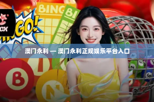 澳门永利 — 澳门永利正规娱乐平台入口