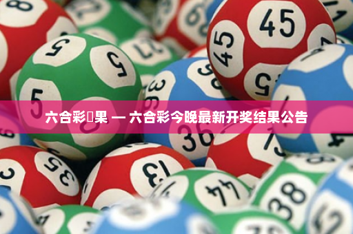 六合彩結果 — 六合彩今晚最新开奖结果公告