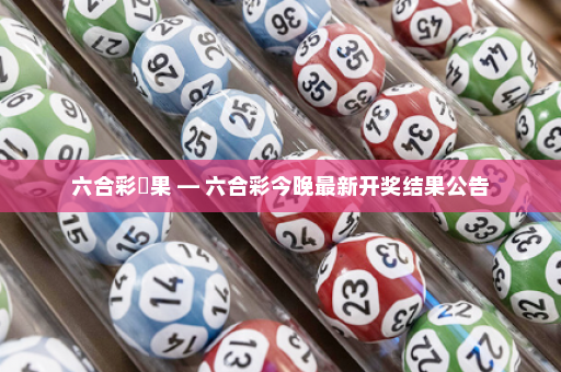 六合彩結果 — 六合彩今晚最新开奖结果公告