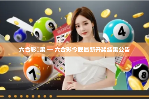六合彩結果 — 六合彩今晚最新开奖结果公告