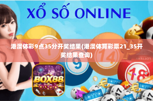 港澳体彩9点35分开奖结果(港澳体育彩票21_35开奖结果查询)
