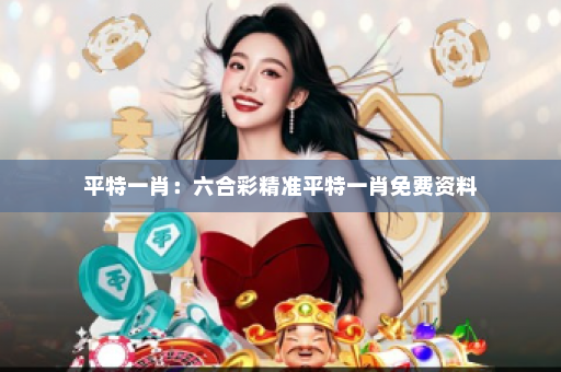 平特一肖：六合彩精准平特一肖免费资料