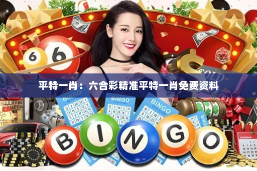 平特一肖：六合彩精准平特一肖免费资料