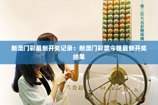 新澳门彩最新开奖记录：新澳门彩票今晚最新开奖结果