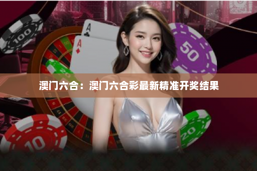 澳门六合：澳门六合彩最新精准开奖结果