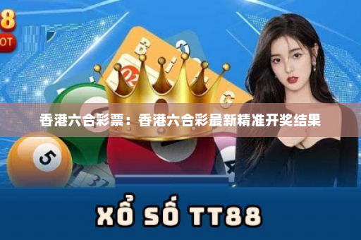 香港六合彩票：香港六合彩最新精准开奖结果