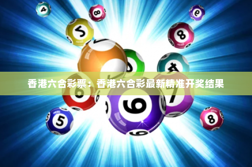 香港六合彩票：香港六合彩最新精准开奖结果