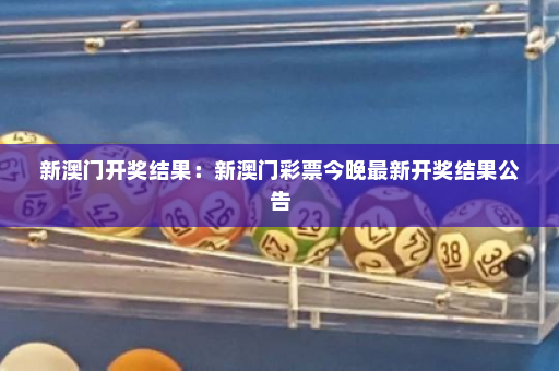 新澳门开奖结果：新澳门彩票今晚最新开奖结果公告