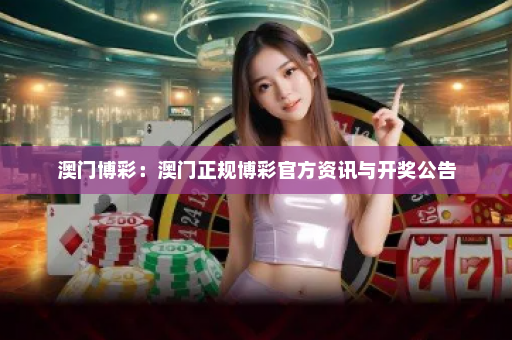 澳门博彩:澳门正规博彩官方资讯与开奖公告 澳门博彩:澳门正规博彩官方资讯与开奖公告