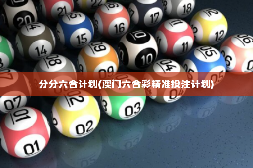 分分六合计划(澳门六合彩精准投注计划)