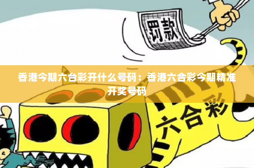香港今期六台彩开什么号码：香港六合彩今期精准开奖号码