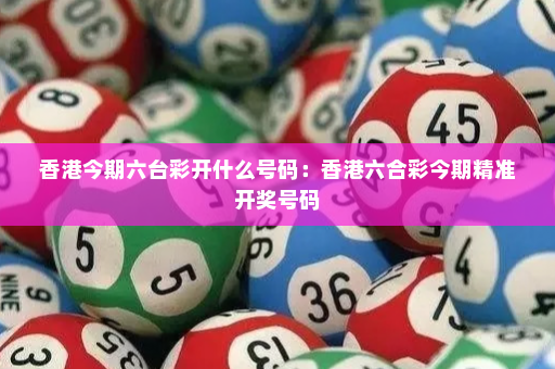 香港今期六台彩开什么号码:香港六合彩今期精准开奖号码 香港今期六台彩开什么号码:香港六合彩今期精准开奖号码
