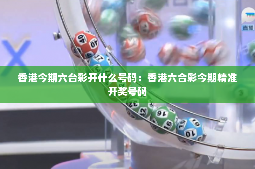 香港今期六台彩开什么号码:香港六合彩今期精准开奖号码 香港今期六台彩开什么号码:香港六合彩今期精准开奖号码