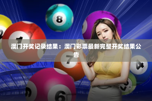 澳门开奖记录结果：澳门彩票最新完整开奖结果公告