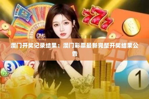 澳门开奖记录结果：澳门彩票最新完整开奖结果公告
