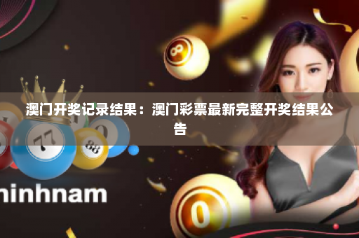 澳门开奖记录结果：澳门彩票最新完整开奖结果公告
