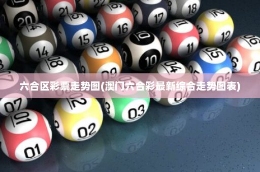 六合区彩票走势图(澳门六合彩最新综合走势图表)
