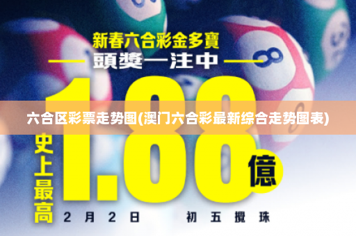 六合区彩票走势图(澳门六合彩最新综合走势图表)