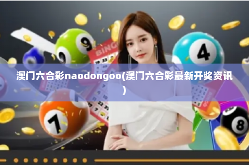 澳门六合彩naodongoo(澳门六合彩最新开奖资讯)