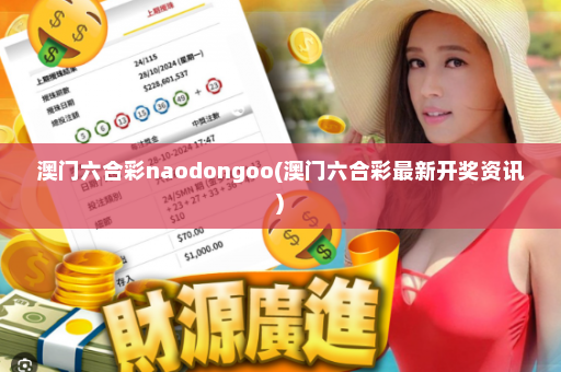 澳门六合彩naodongoo(澳门六合彩最新开奖资讯)