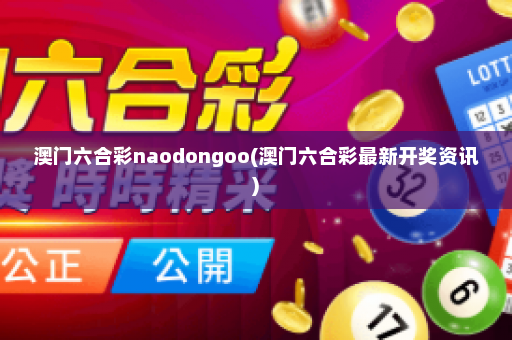 澳门六合彩naodongoo(澳门六合彩最新开奖资讯)