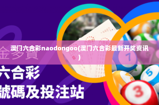 澳门六合彩naodongoo(澳门六合彩最新开奖资讯)