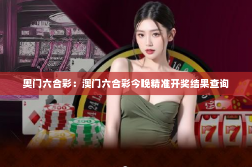 奥门六合彩：澳门六合彩今晚精准开奖结果查询