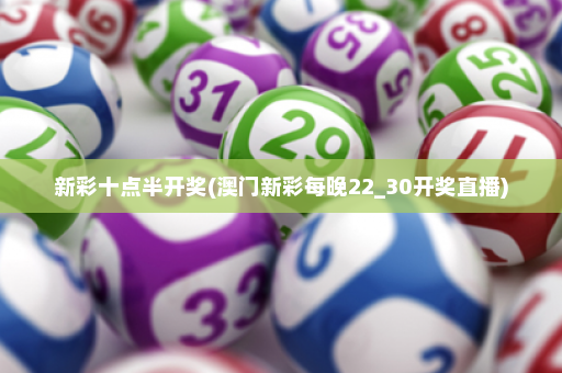 新彩十点半开奖(澳门新彩每晚22_30开奖直播)