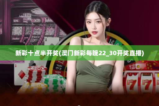 新彩十点半开奖(澳门新彩每晚22_30开奖直播)