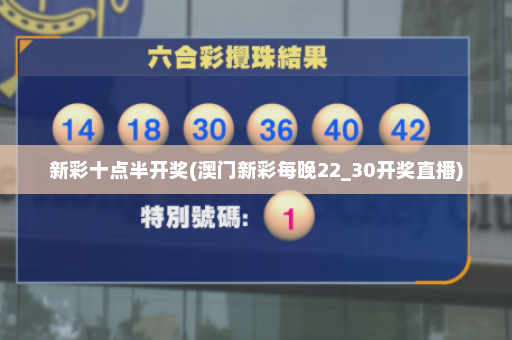 新彩十点半开奖(澳门新彩每晚22_30开奖直播)