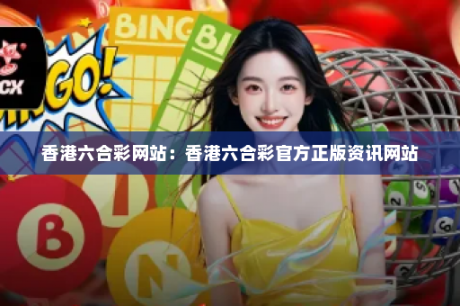 香港六合彩网站：香港六合彩官方正版资讯网站